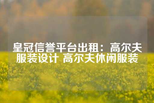 皇冠信誉平台出租：高尔夫服装设计 高尔夫休闲服装-第1张图片-皇冠信用盘出租