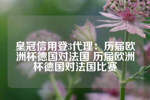 皇冠信用登3代理：历届欧洲杯德国对法国 历届欧洲杯德国对法国比赛