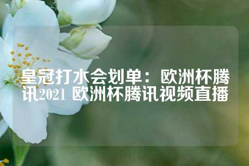 皇冠打水会划单：欧洲杯腾讯2021 欧洲杯腾讯视频直播-第1张图片-皇冠信用盘出租