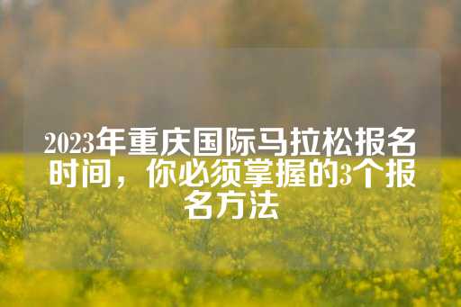 2023年重庆国际马拉松报名时间，你必须掌握的3个报名方法-第1张图片-皇冠信用盘出租