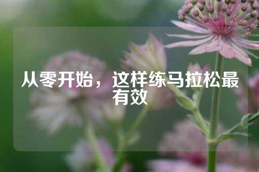 从零开始，这样练马拉松最有效-第1张图片-皇冠信用盘出租