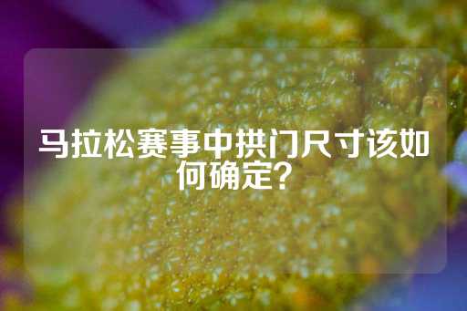 马拉松赛事中拱门尺寸该如何确定？-第1张图片-皇冠信用盘出租