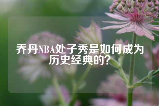 乔丹NBA处子秀是如何成为历史经典的？-第1张图片-皇冠信用盘出租