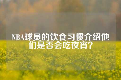 NBA球员的饮食习惯介绍他们是否会吃夜宵？-第1张图片-皇冠信用盘出租