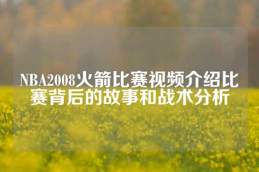 NBA2008火箭比赛视频介绍比赛背后的故事和战术分析