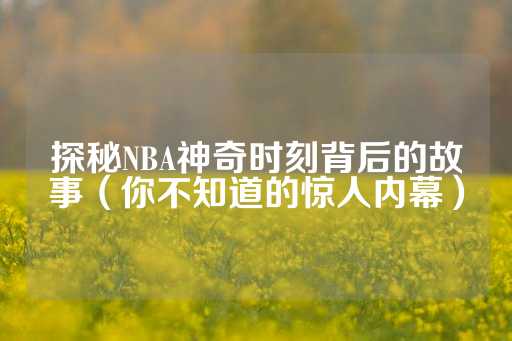 探秘NBA神奇时刻背后的故事（你不知道的惊人内幕）