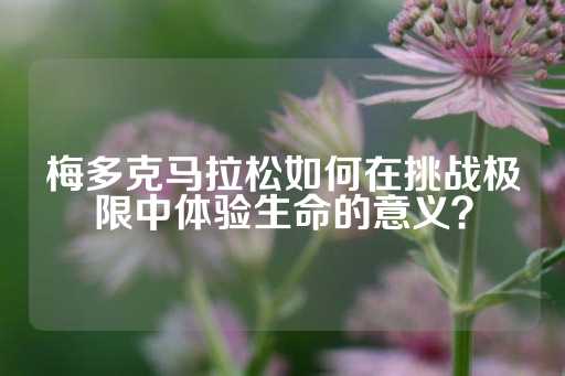 梅多克马拉松如何在挑战极限中体验生命的意义？-第1张图片-皇冠信用盘出租