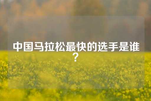 中国马拉松最快的选手是谁？