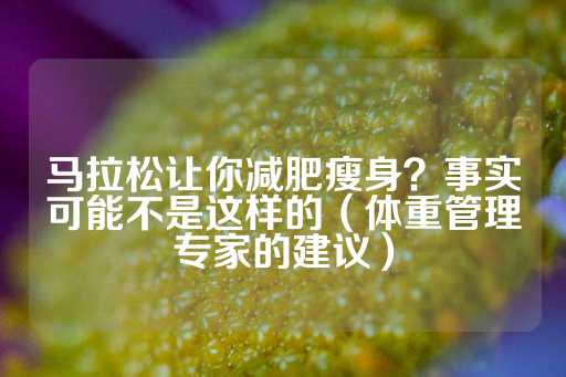 马拉松让你减肥瘦身？事实可能不是这样的（体重管理专家的建议）-第1张图片-皇冠信用盘出租