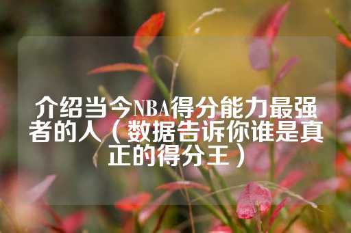 介绍当今NBA得分能力最强者的人（数据告诉你谁是真正的得分王）-第1张图片-皇冠信用盘出租