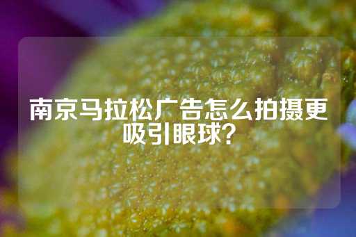 南京马拉松广告怎么拍摄更吸引眼球？-第1张图片-皇冠信用盘出租