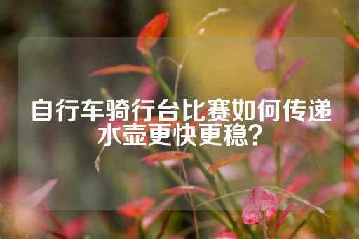 自行车骑行台比赛如何传递水壶更快更稳？