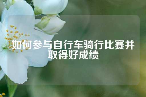 如何参与自行车骑行比赛并取得好成绩