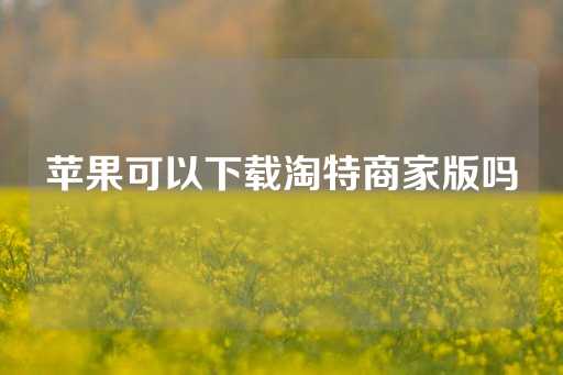 苹果可以下载淘特商家版吗