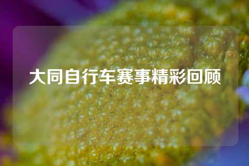 大同自行车赛事精彩回顾-第1张图片-皇冠信用盘出租