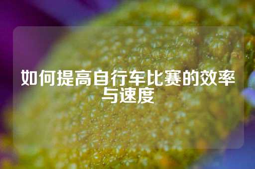 如何提高自行车比赛的效率与速度-第1张图片-皇冠信用盘出租