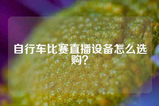 自行车比赛直播设备怎么选购？