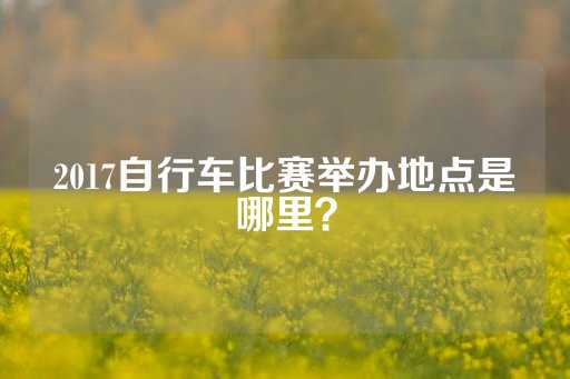 2017自行车比赛举办地点是哪里？