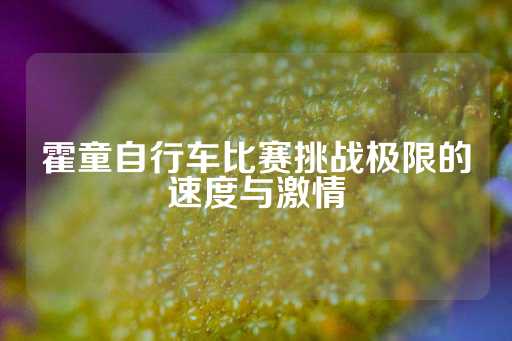 霍童自行车比赛挑战极限的速度与激情