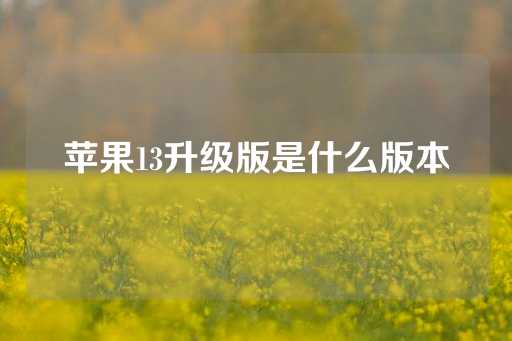 苹果13升级版是什么版本