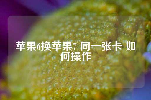 苹果6换苹果7 同一张卡 如何操作-第1张图片-皇冠信用盘出租